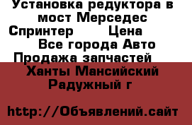 Установка редуктора в мост Мерседес Спринтер 906 › Цена ­ 99 000 - Все города Авто » Продажа запчастей   . Ханты-Мансийский,Радужный г.